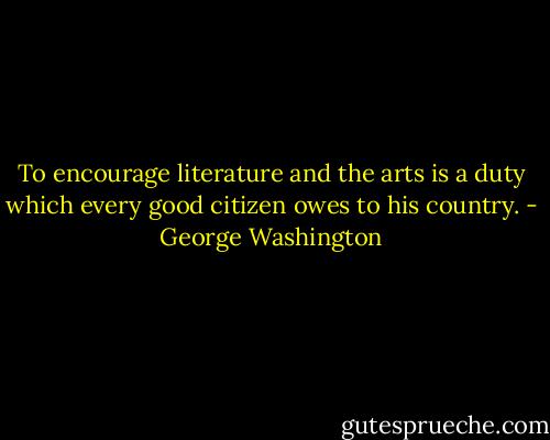 To encourage literature and the arts is a duty which every good citizen owes to his country. - George Washington