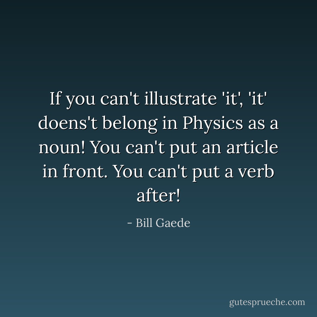 If you can't illustrate 'it', 'it' doens't belong in Physics as a noun! You can't put an article in front. You can't put a verb after! - Bill Gaede