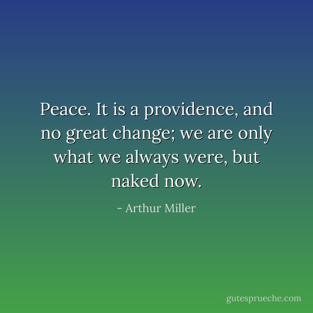 Peace. It is a providence, and no great change; we are only what we always were, but naked now. - Arthur Miller