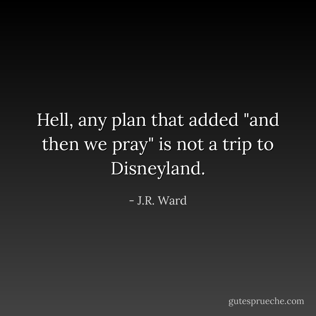 Hell, any plan that added "and then we pray" is not a trip to Disneyland. - J.R. Ward
