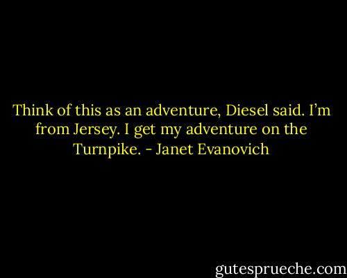 Think of this as an adventure, Diesel said.<br />I’m from Jersey. I get my adventure on the Turnpike. - Janet Evanovich