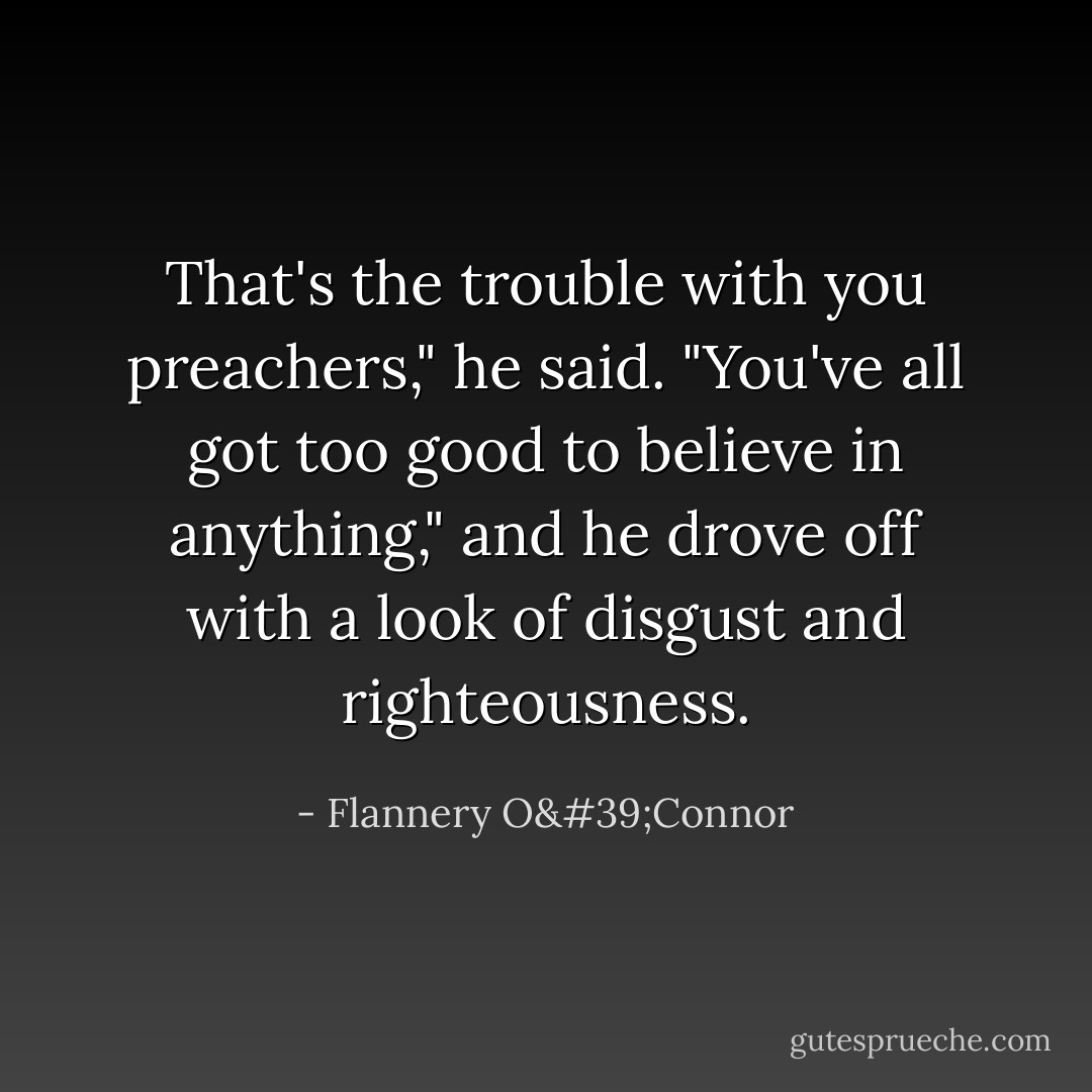 That's the trouble with you preachers," he said. "You've all got too good to believe in anything," and he drove off with a look of disgust and righteousness. - Flannery O'Connor