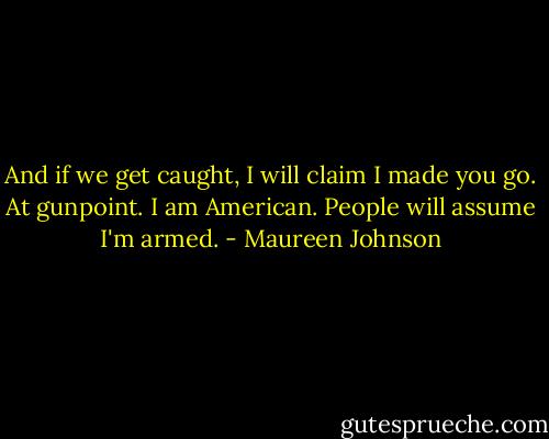 And if we get caught, I will claim I made you go. At gunpoint. I am American. People will assume I'm armed. - Maureen Johnson