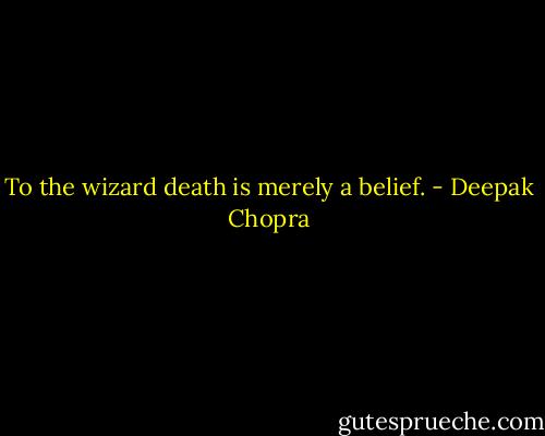 To the wizard death is merely a belief. - Deepak Chopra