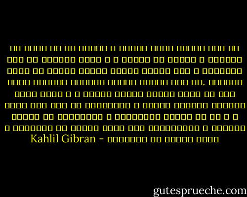 في تلك السنة ولدت ثانية و المرء إن لم تحبل به الكآبة و يتمخض به اليأس ، و تضعه المحبة في مهد الاحلام ، تظل حياته كصفحة خالية بيضاء في كتاب الكيان .في تلك السنة شاهدت ملائكة السماء تنظر الى من وراء أجفان امرأة جميلة ، و فيها رأيت ابالسة الجحيم يضجون و يتراكضون في صدر رجل مجرم ، و من لا يشاهد الملائكة و الشياطين في محاسن الحياة و مكروهاتها يظل قلبه بعيدا عن المعرفة و نفسه فارغة من العواطف - Kahlil Gibran