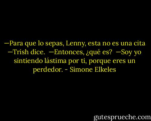 —Para que lo sepas, Lenny, esta no es una cita —Trish dice.<br /> —Entonces, ¿qué es?<br /> —Soy yo sintiendo lástima por ti, porque eres un perdedor. - Simone Elkeles