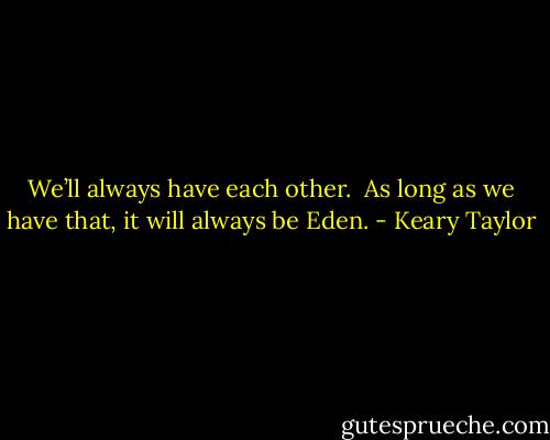 We’ll always have each other.  As long as we have that, it will always be Eden. - Keary Taylor