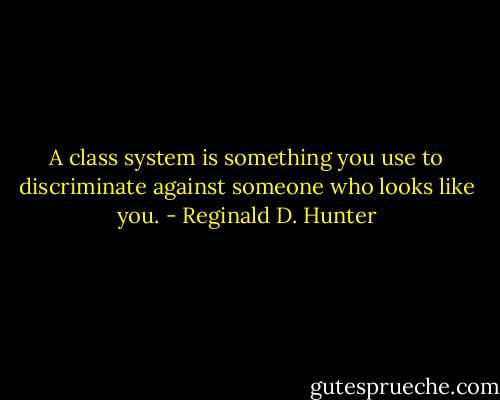 A class system is something you use to discriminate against someone who looks like you. - Reginald D. Hunter