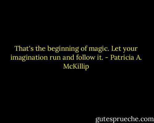 That's the beginning of magic. Let your imagination run and follow it. - Patricia A. McKillip