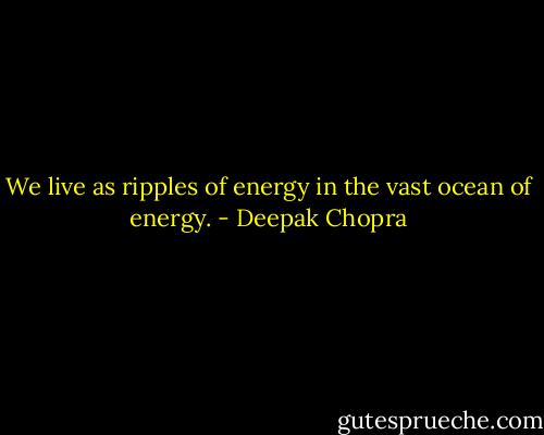 We live as ripples of energy in the vast ocean of energy. - Deepak Chopra