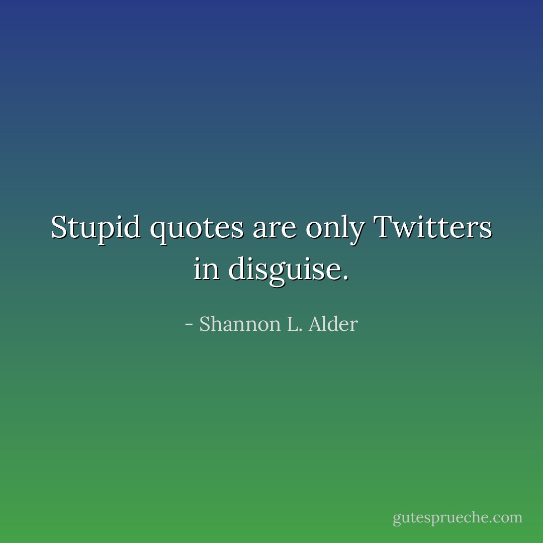 Stupid quotes are only Twitters in disguise. - Shannon L. Alder