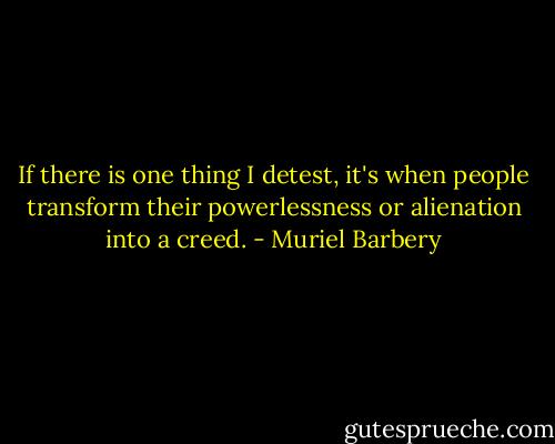 If there is one thing I detest, it's when people transform their powerlessness or alienation into a creed. - Muriel Barbery