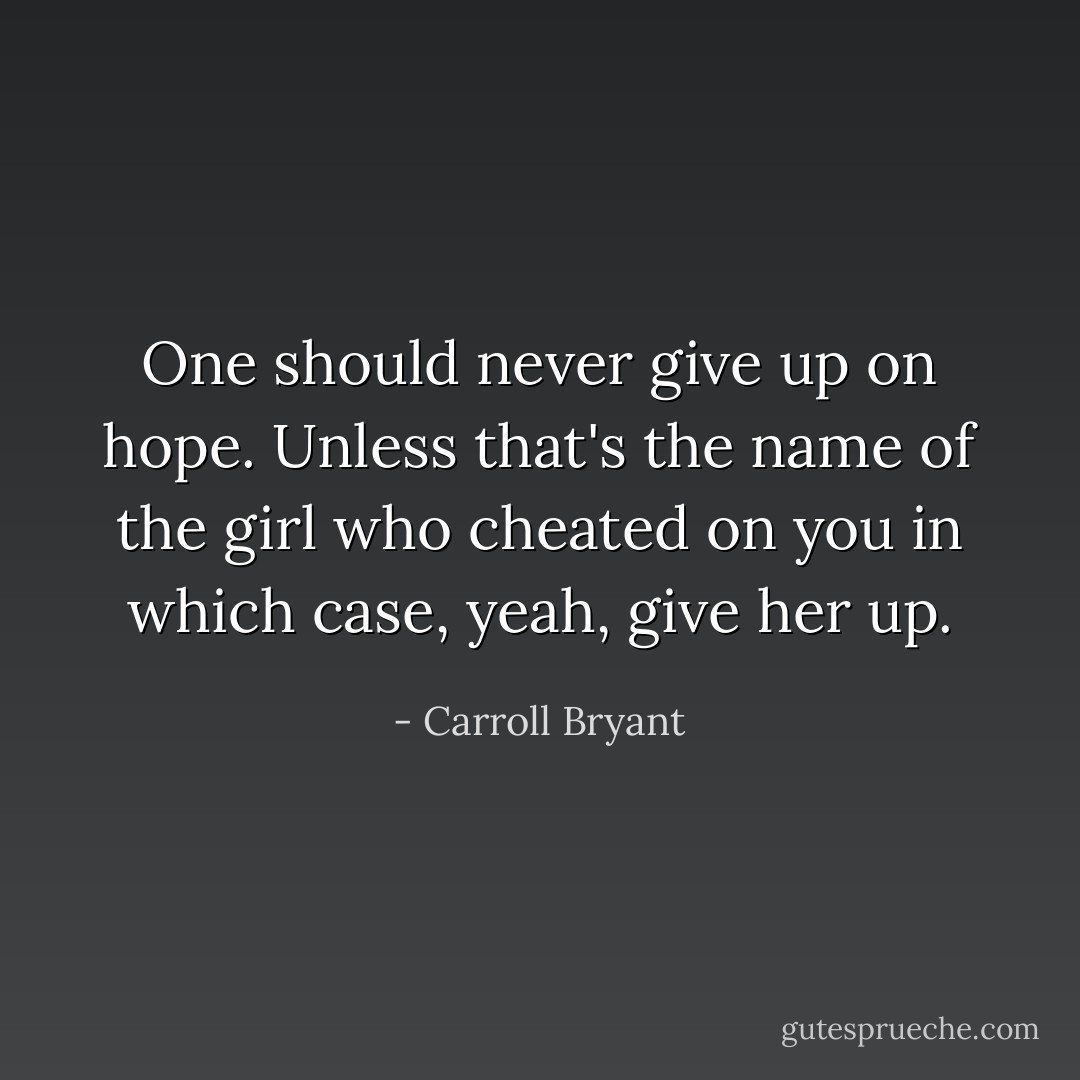 One should never give up on hope. Unless that's the name of the girl who cheated on you in which case, yeah, give her up. - Carroll Bryant