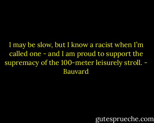 I may be slow, but I know a racist when I’m called one - and I am proud to support the supremacy of the 100-meter leisurely stroll. - Bauvard