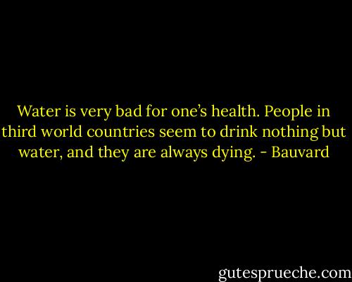 Water is very bad for one’s health. People in third world countries seem to drink nothing but water, and they are always dying. - Bauvard