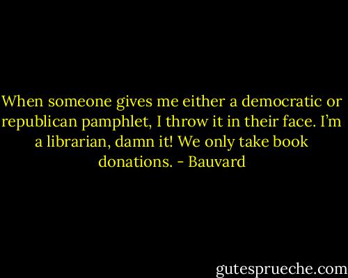 When someone gives me either a democratic or republican pamphlet, I throw it in their face. I’m a librarian, damn it! We only take book donations. - Bauvard