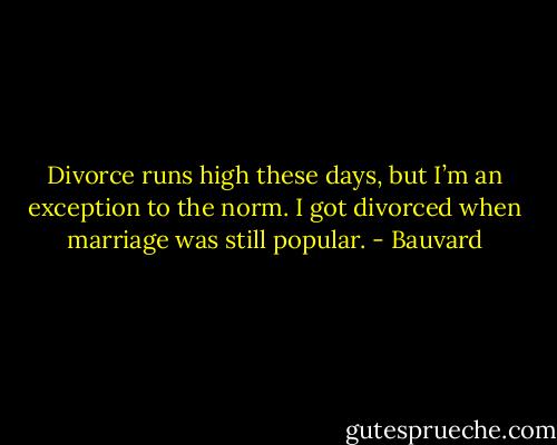 Divorce runs high these days, but I’m an exception to the norm. I got divorced when marriage was still popular. - Bauvard