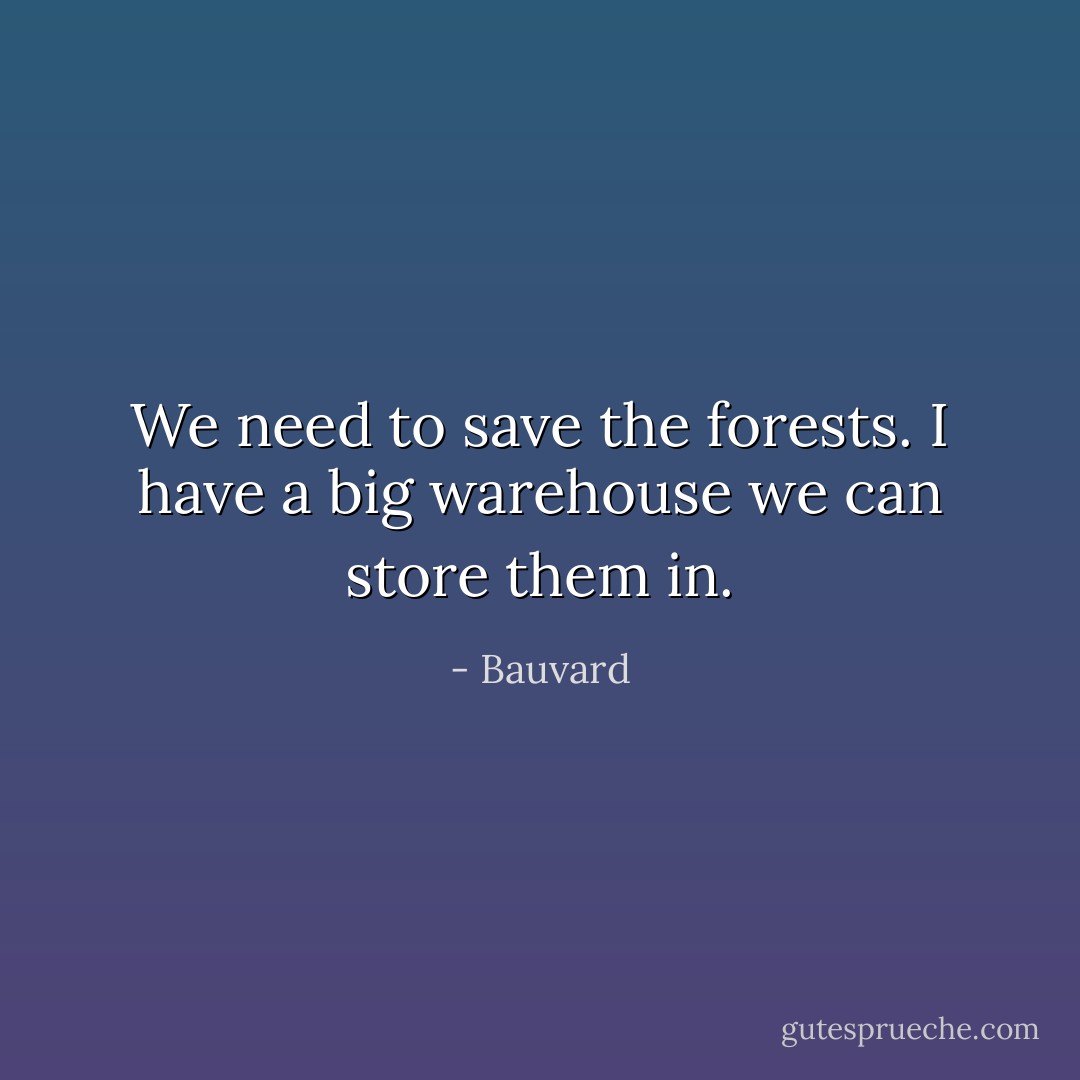 We need to save the forests. I have a big warehouse we can store them in. - Bauvard
