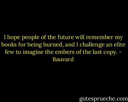 I hope people of the future will remember my books for being burned, and I challenge an elite few to imagine the embers of the last copy. - Bauvard