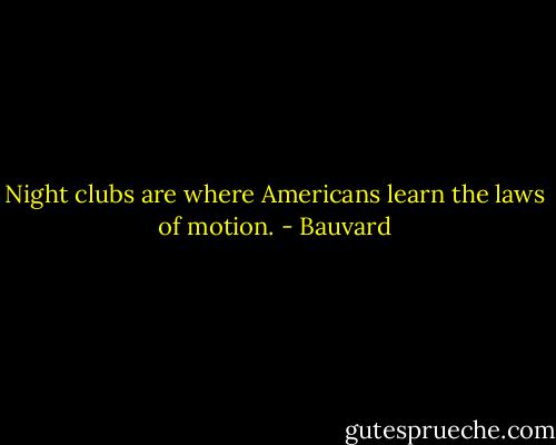 Night clubs are where Americans learn the laws of motion. - Bauvard