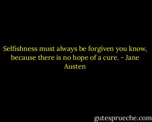 Selfishness must always be forgiven you know, because there is no hope of a cure. - Jane Austen