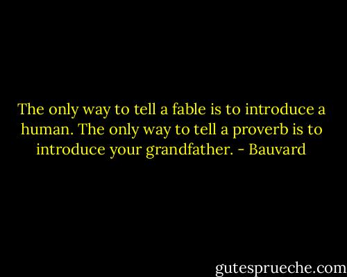 The only way to tell a fable is to introduce a human. The only way to tell a proverb is to introduce your grandfather. - Bauvard
