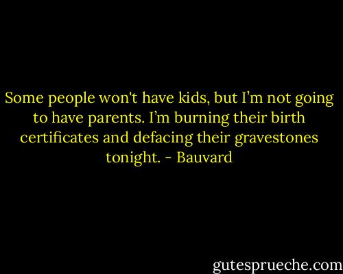 Some people won't have kids, but I’m not going to have parents. I’m burning their birth certificates and defacing their gravestones tonight. - Bauvard