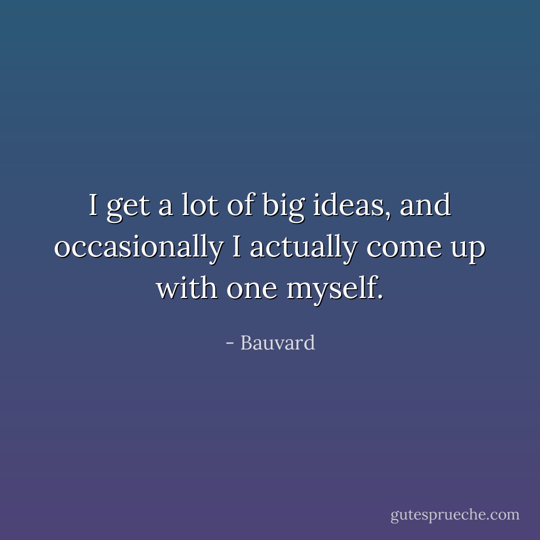 I get a lot of big ideas, and occasionally I actually come up with one myself. - Bauvard