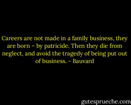 Careers are not made in a family business, they are born – by patricide. Then they die from neglect, and avoid the tragedy of being put out of business. - Bauvard