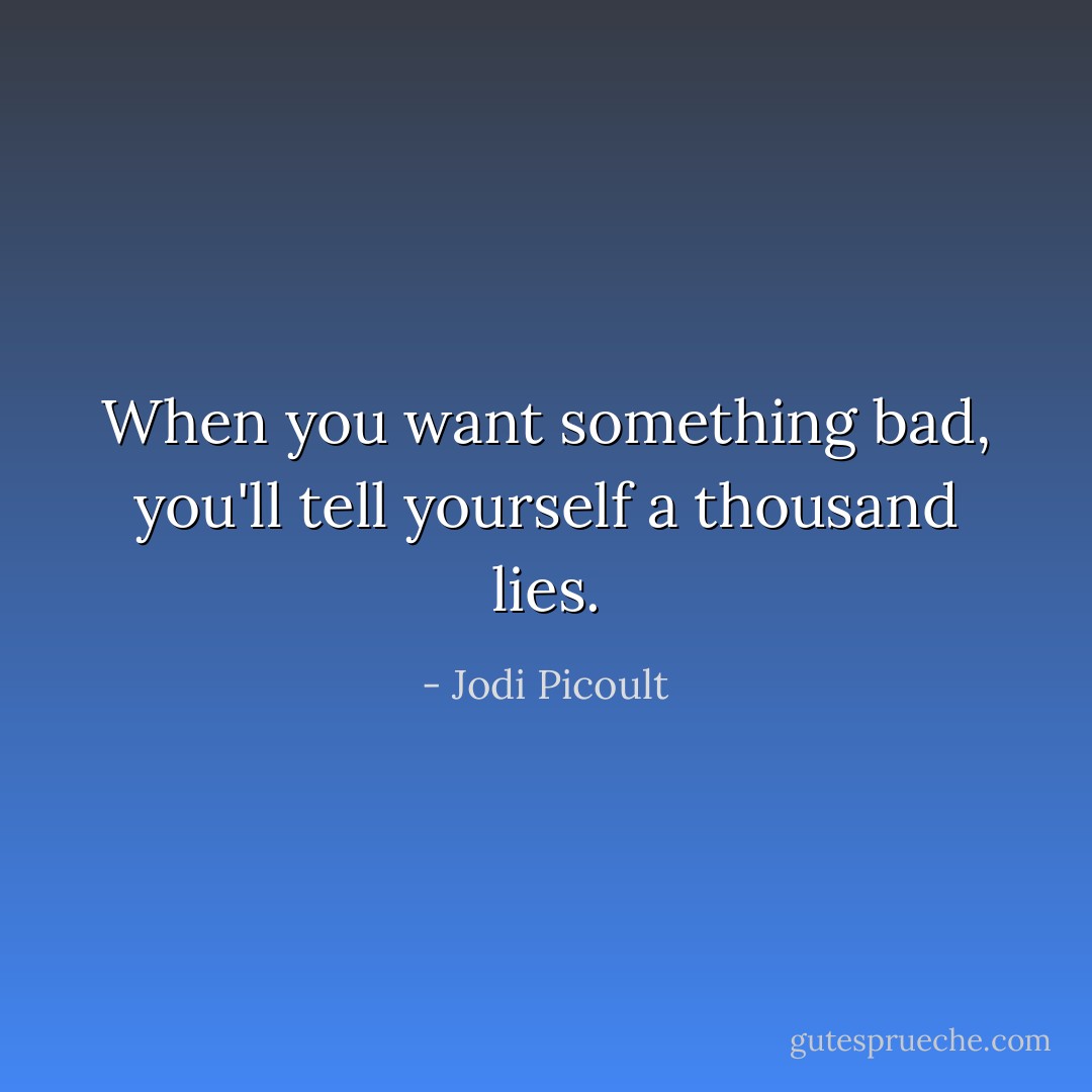 When you want something bad, you'll tell yourself a thousand lies. - Jodi Picoult