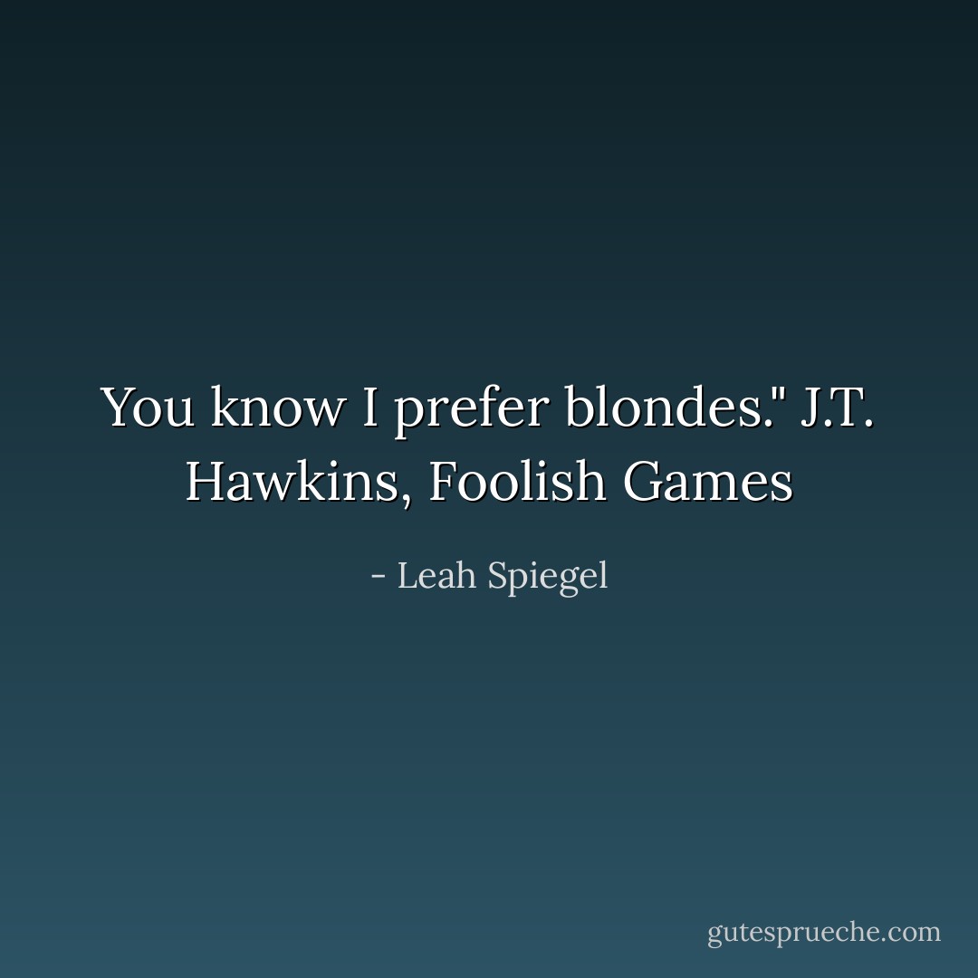 You know I prefer blondes." J.T. Hawkins, Foolish Games - Leah Spiegel