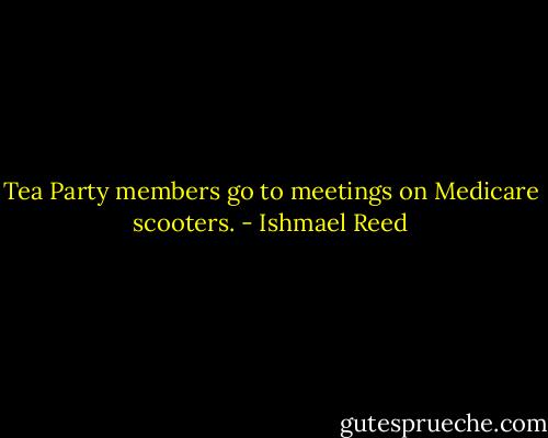Tea Party members go to meetings on Medicare scooters. - Ishmael Reed