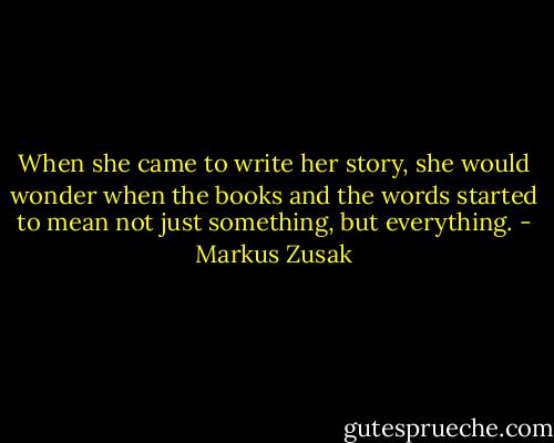When she came to write her story, she would wonder when the books and the words started to mean not just something, but everything. - Markus Zusak
