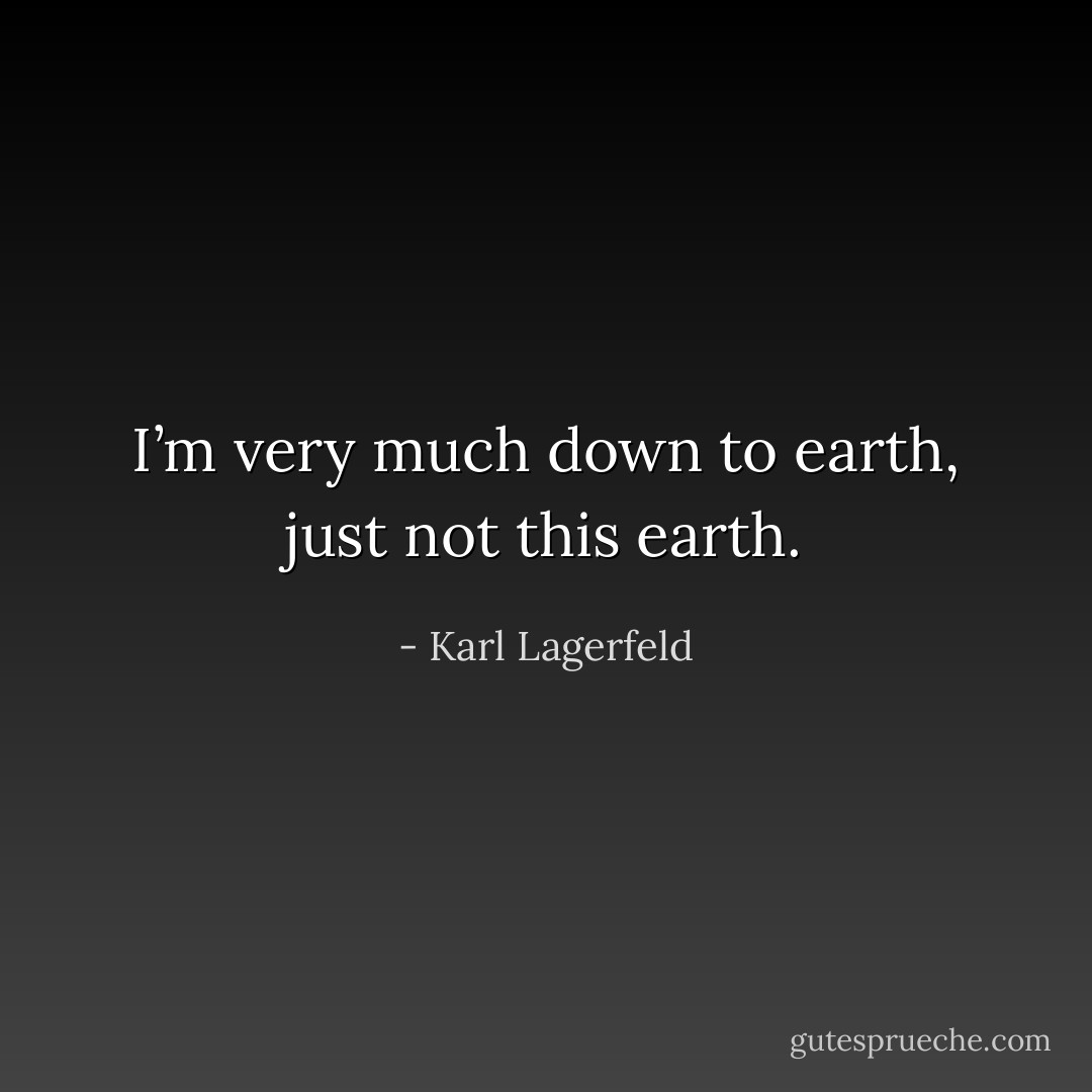 I’m very much down to earth, just not this earth. - Karl Lagerfeld