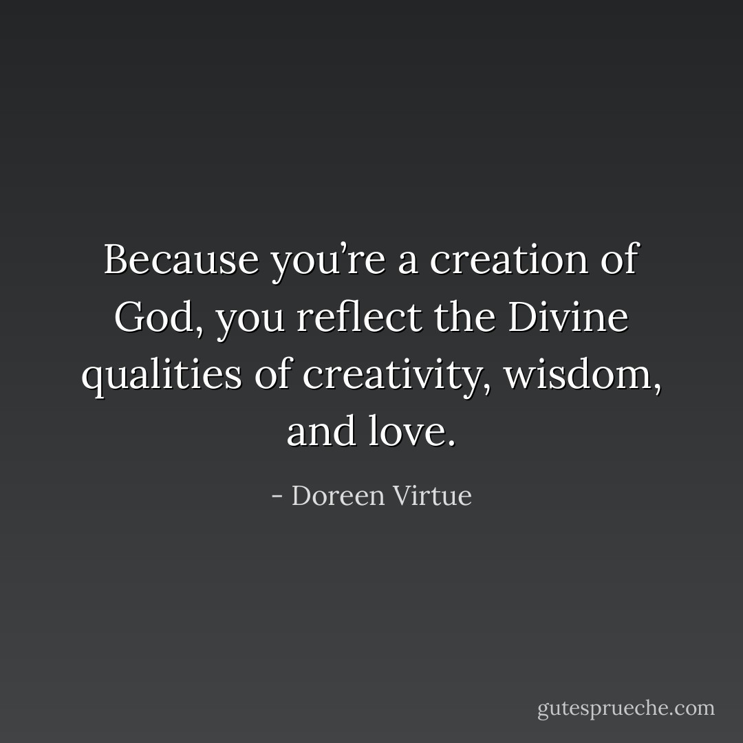 Because you’re a creation of God, you reflect the Divine qualities of creativity, wisdom, and love. - Doreen Virtue