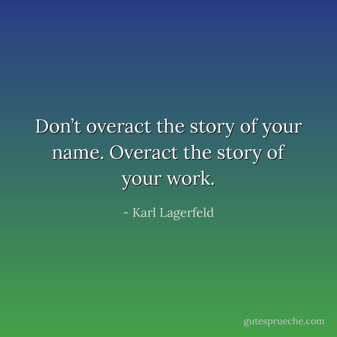 Don’t overact the story of your name. Overact the story of your work. - Karl Lagerfeld