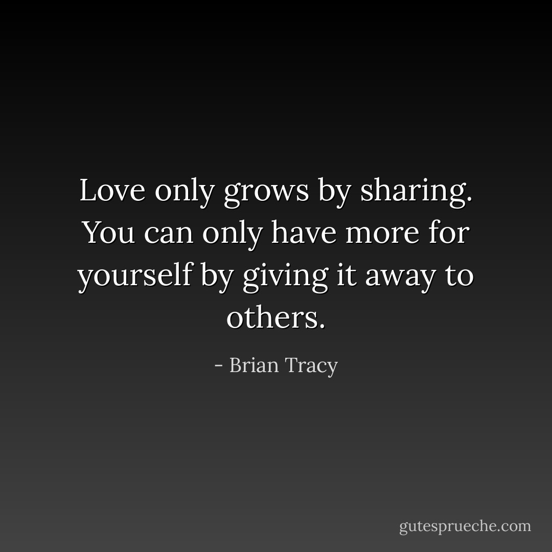 Love only grows by sharing. You can only have more for yourself by giving it away to others. - Brian Tracy