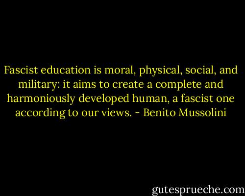 Fascist education is moral, physical, social, and military: it aims to create a complete and harmoniously developed human, a fascist one according to our views. - Benito Mussolini