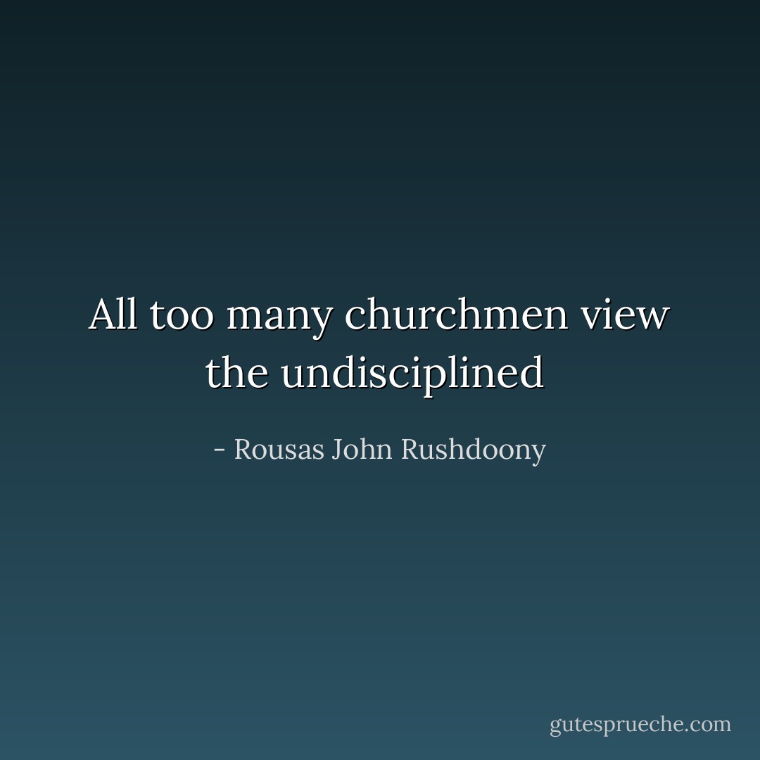All too many churchmen view the undisciplined  - Rousas John Rushdoony