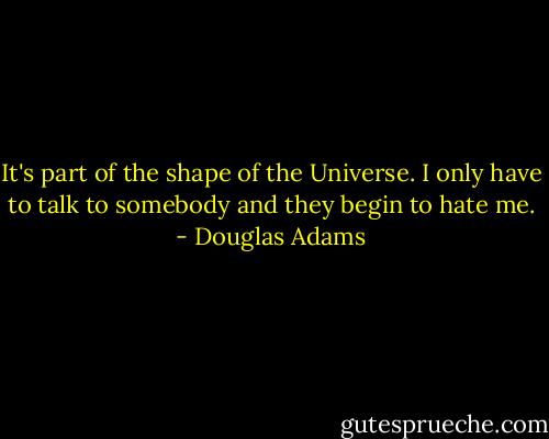 It's part of the shape of the Universe. I only have to talk to somebody and they begin to hate me. - Douglas Adams