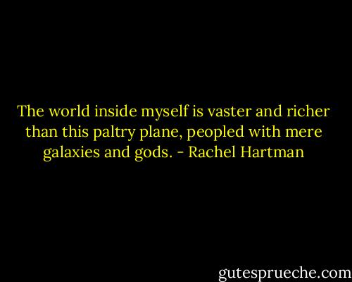 The world inside myself is vaster and richer than this paltry plane, peopled with mere galaxies and gods. - Rachel Hartman