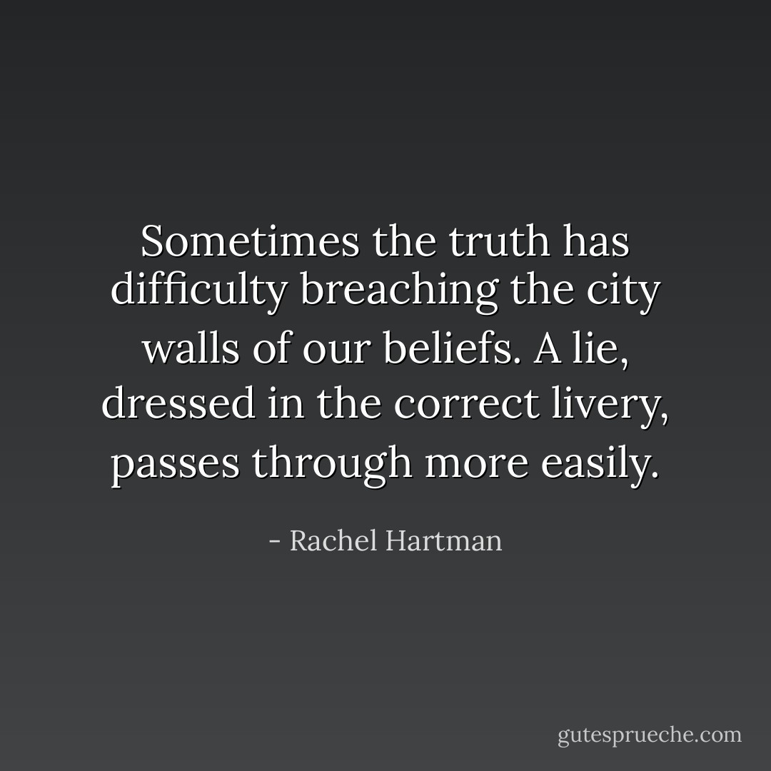 Sometimes the truth has difficulty breaching the city walls of our beliefs. A lie, dressed in the correct livery, passes through more easily. - Rachel Hartman