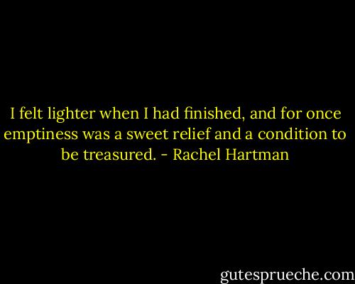 I felt lighter when I had finished, and for once emptiness was a sweet relief and a condition to be treasured. - Rachel Hartman