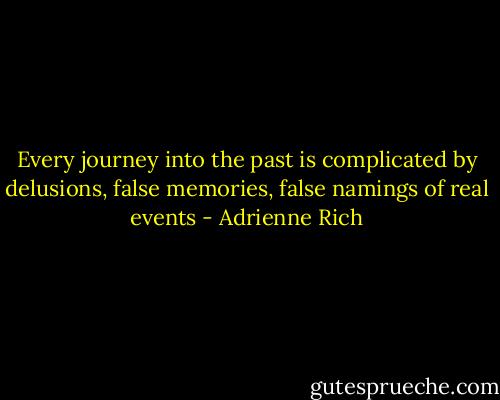 Every journey into the past is complicated by delusions, false memories, false namings of real events - Adrienne Rich