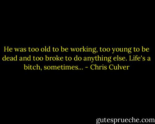 He was too old to be working, too young to be dead and too broke to do anything else. Life's a bitch, sometimes... - Chris Culver