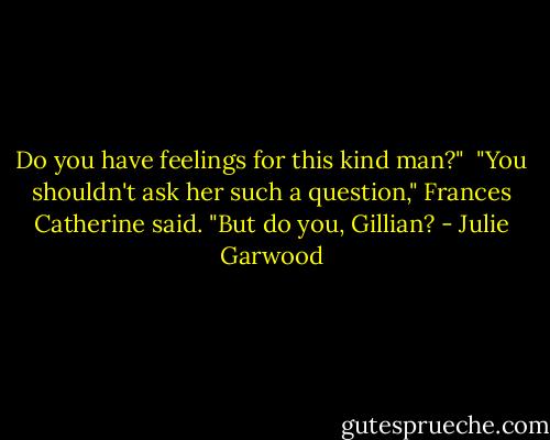 Do you have feelings for this kind man?" <br />"You shouldn't ask her such a question," Frances Catherine said. "But do you, Gillian? - Julie Garwood