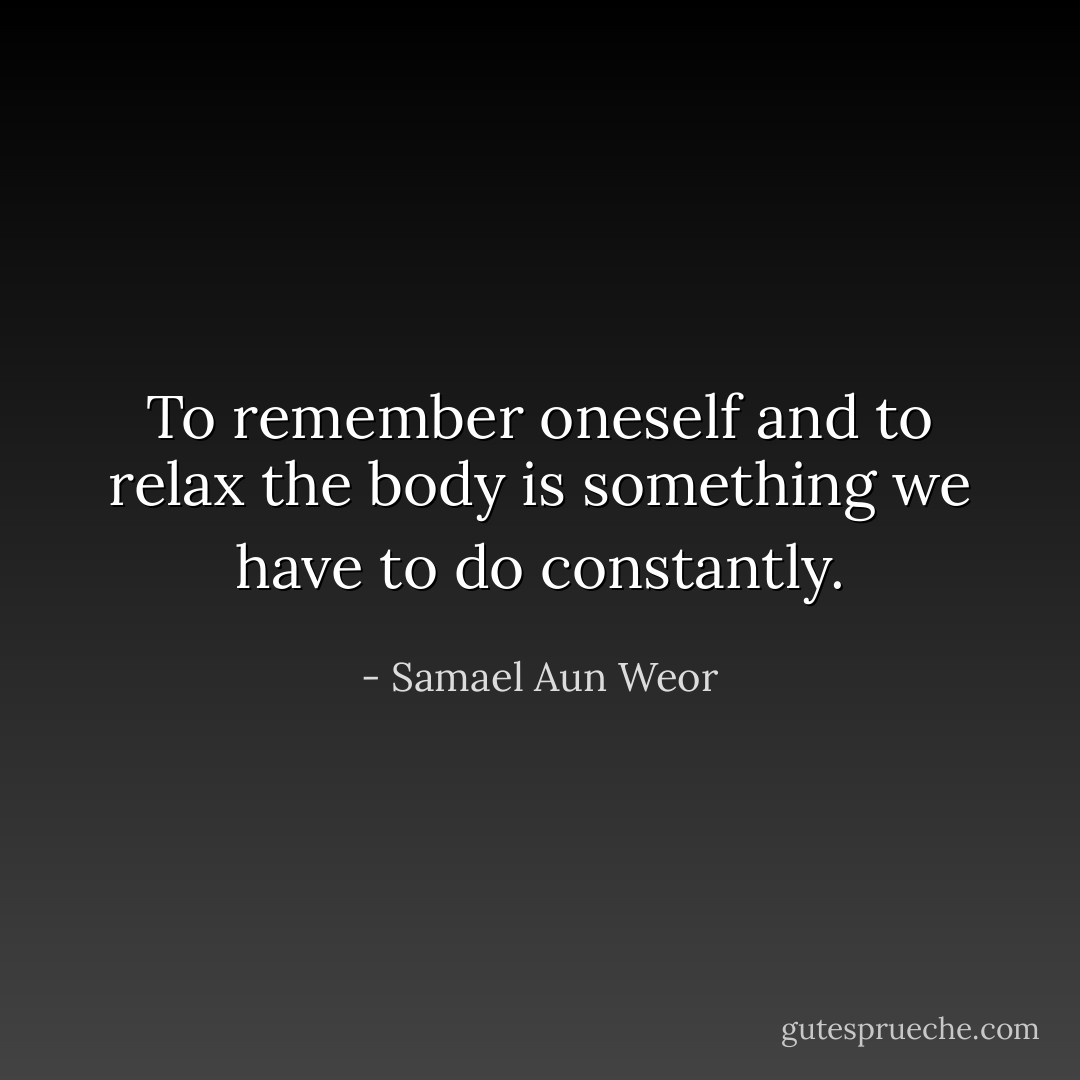 To remember oneself and to relax the body is something we have to do constantly. - Samael Aun Weor