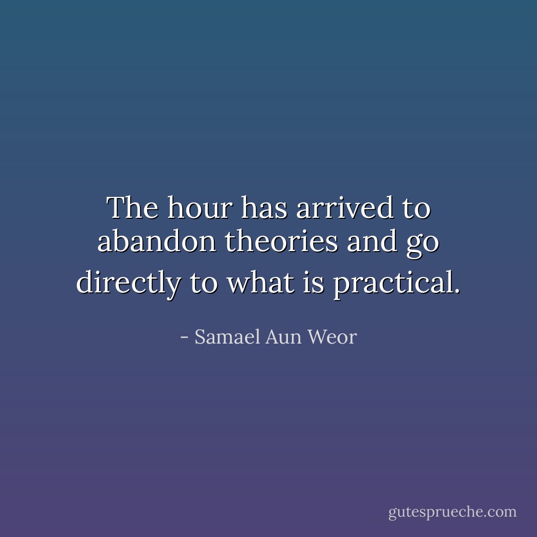 The hour has arrived to abandon theories and go directly to what is practical. - Samael Aun Weor
