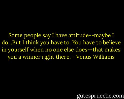 Some people say I have attitude--maybe I do...But I think you have to. You have to believe in yourself when no one else does--that makes you a winner right there. - Venus Williams