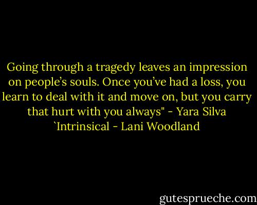 Going through a tragedy leaves an impression on people’s souls. Once you’ve had a loss, you learn to deal with it and move on, but you carry that hurt with you always" - Yara Silva `Intrinsical - Lani Woodland